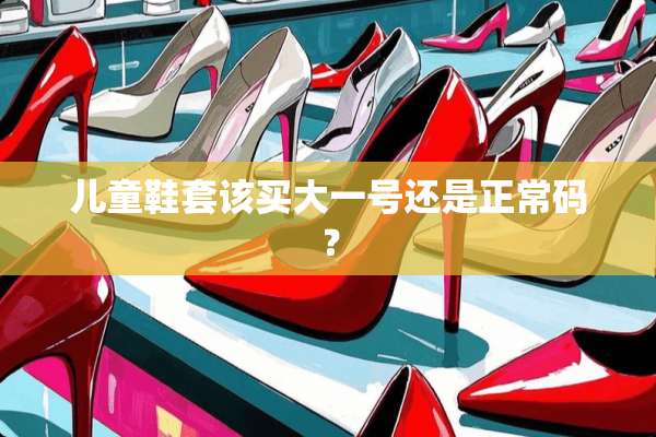儿童鞋套该买大一号还是正常码？