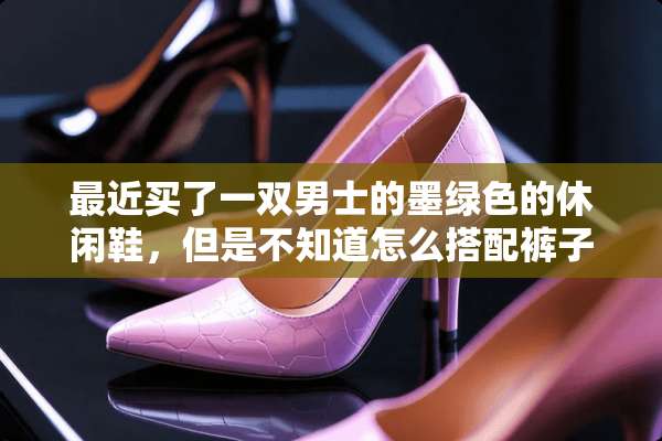最近买了一双男士的墨绿色的休闲鞋，但是不知道怎么搭配裤子？