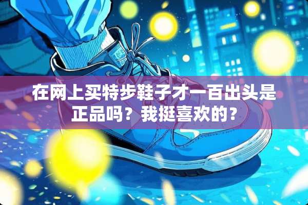 在网上买特步鞋子才一百出头是正品吗？我挺喜欢的？