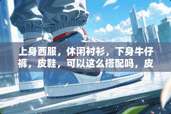 上身西服，休闲衬衫，下身牛仔裤，皮鞋，可以这么搭配吗，皮鞋牛仔裤要什么样子的？