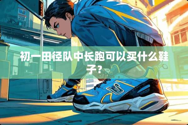 初一田径队中长跑可以买什么鞋子？