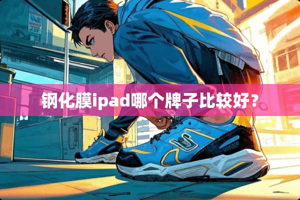 钢化膜ipad哪个牌子比较好？