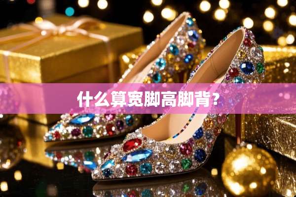 什么算宽脚高脚背？