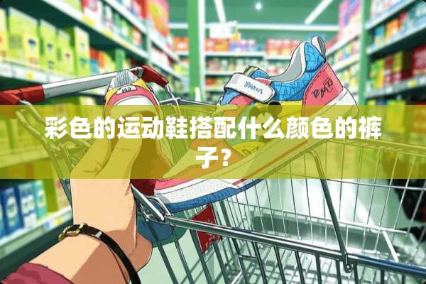 彩色的运动鞋搭配什么颜色的裤子？