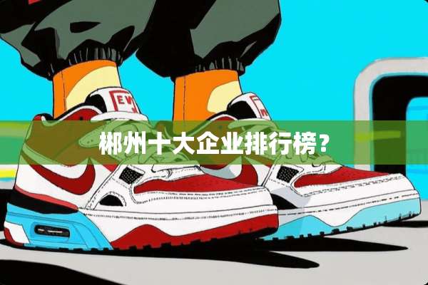 郴州十大企业排行榜？