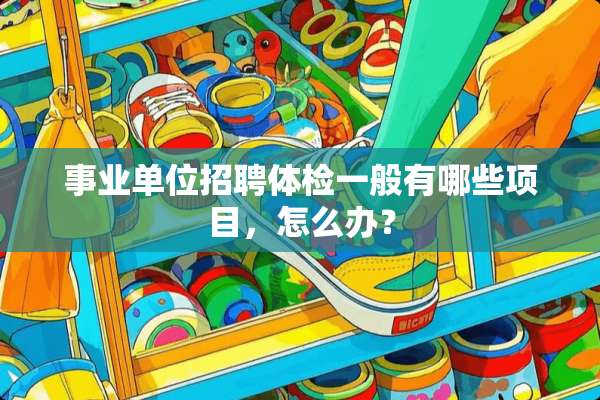 事业单位招聘体检一般有哪些项目，怎么办？