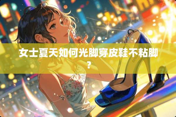 女士夏天如何光脚穿皮鞋不粘脚？