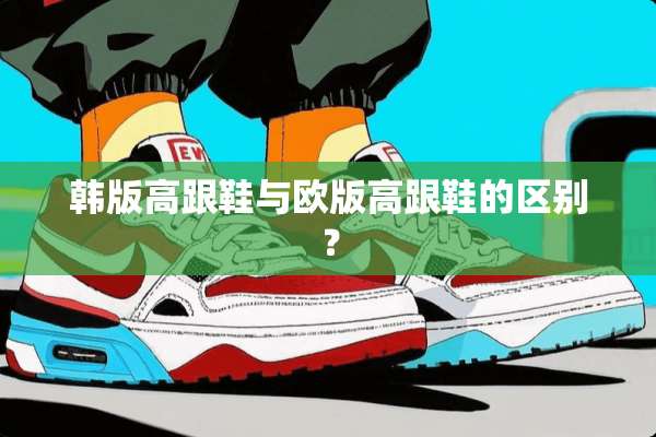 韩版高跟鞋与欧版高跟鞋的区别？