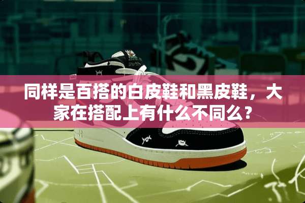 同样是百搭的白皮鞋和黑皮鞋，大家在搭配上有什么不同么？