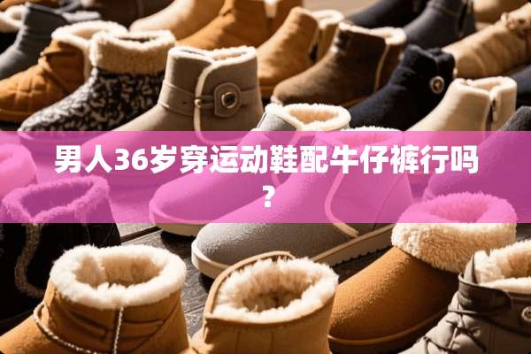 男人36岁穿运动鞋配牛仔裤行吗？