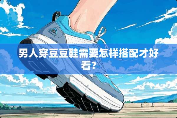 男人穿豆豆鞋需要怎样搭配才好看？