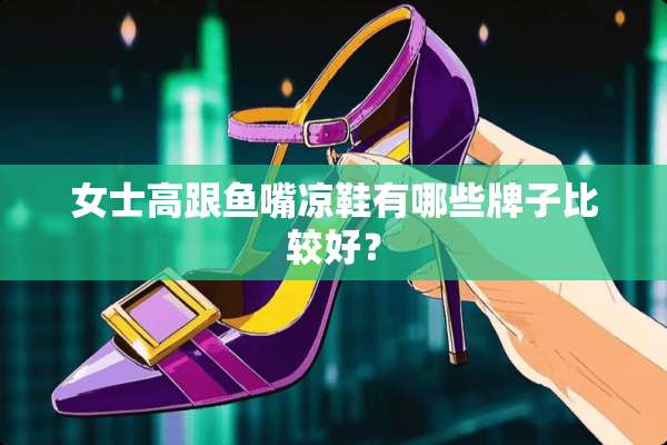 女士高跟鱼嘴凉鞋有哪些牌子比较好？
