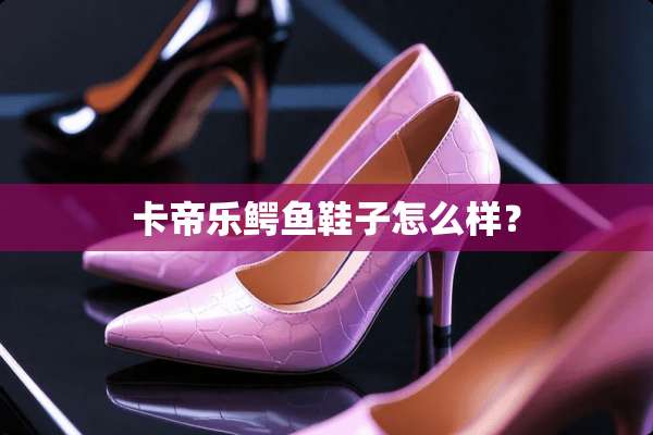 卡帝乐鳄鱼鞋子怎么样？