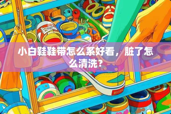 小白鞋鞋带怎么系好看，脏了怎么清洗？