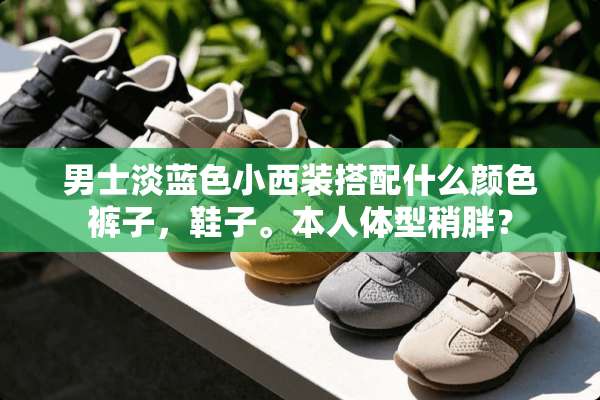 男士淡蓝色小西装搭配什么颜色裤子，鞋子。本人体型稍胖？