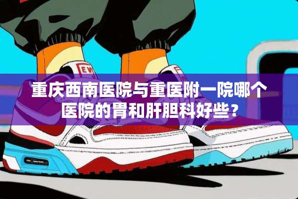 重庆西南医院与重医附一院哪个医院的胃和肝胆科好些？