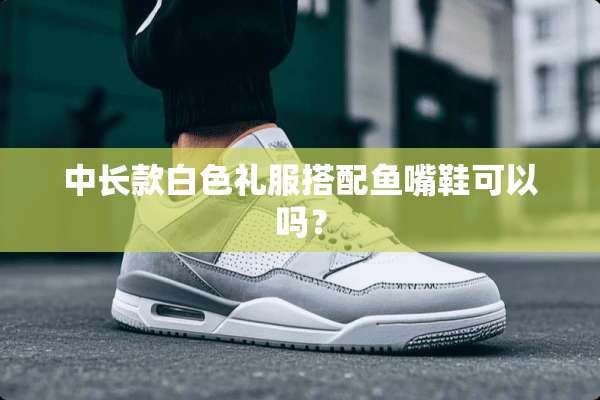 中长款白色礼服搭配鱼嘴鞋可以吗？
