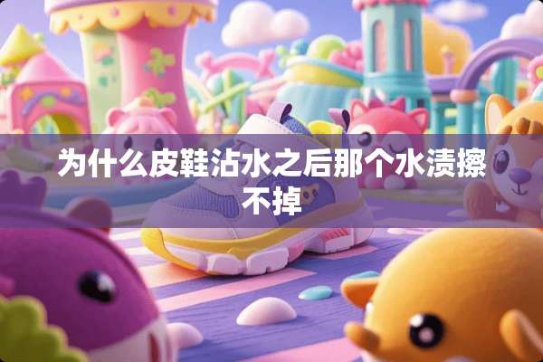 为什么皮鞋沾水之后那个水渍擦不掉