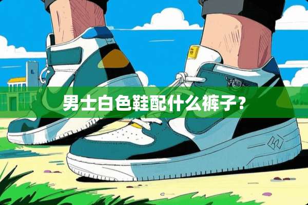 男士白色鞋配什么裤子？