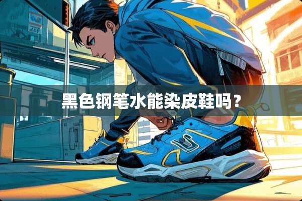 黑色钢笔水能染皮鞋吗？
