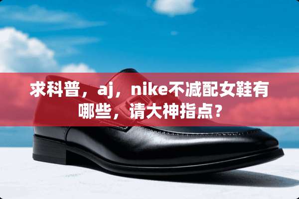 求科普，aj，nike不减配女鞋有哪些，请大神指点？