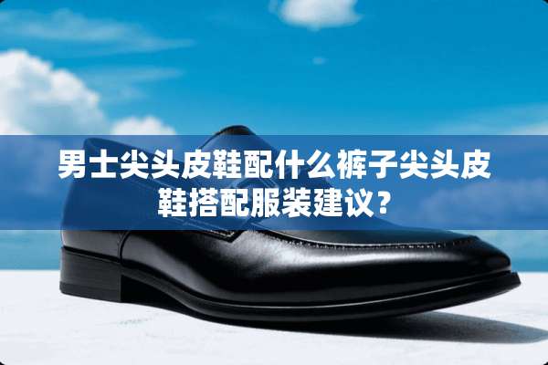 男士尖头皮鞋配什么裤子尖头皮鞋搭配服装建议？