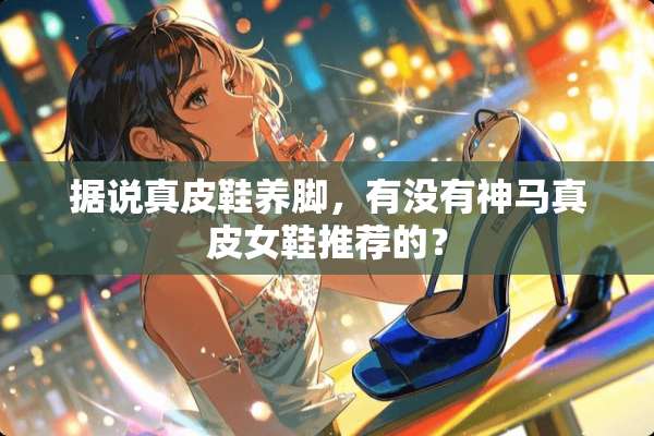 据说真皮鞋养脚，有没有神马真皮女鞋推荐的？