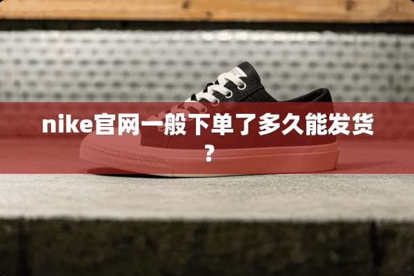 nike官网一般下单了多久能发货？
