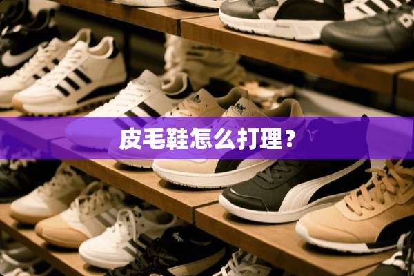 皮毛鞋怎么打理？