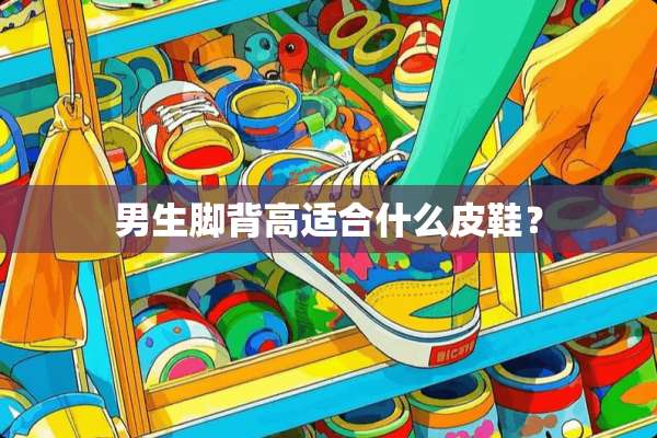 男生脚背高适合什么皮鞋？
