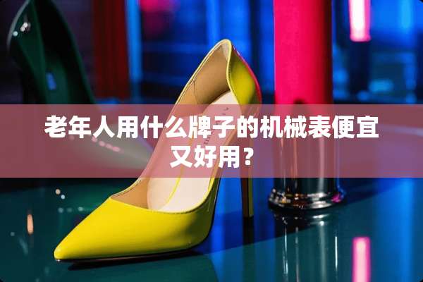 老年人用什么牌子的机械表便宜又好用？