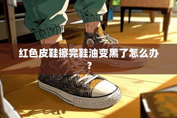 红色皮鞋擦完鞋油变黑了怎么办？