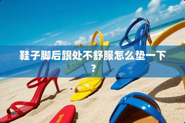 鞋子脚后跟处不舒服怎么垫一下？