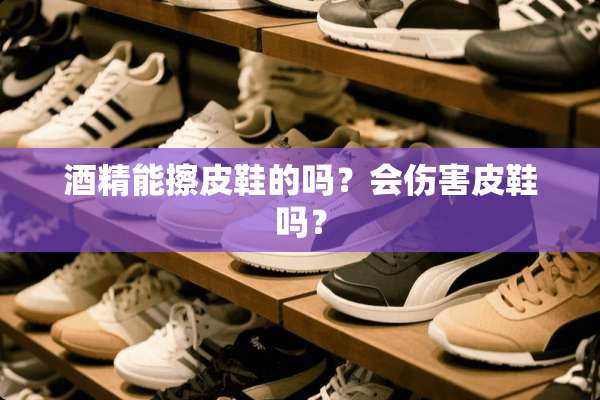 酒精能擦皮鞋的吗？会伤害皮鞋吗？