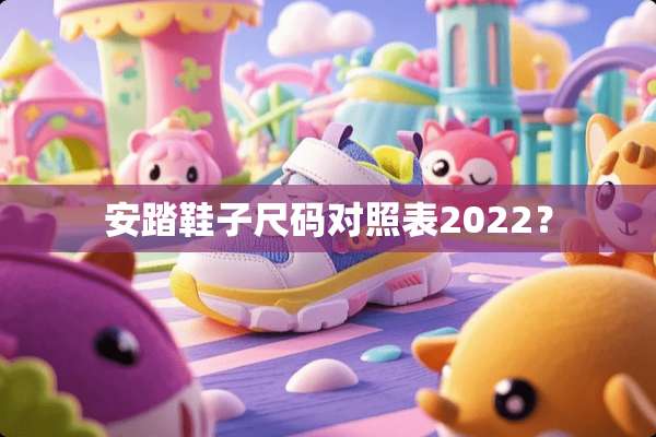安踏鞋子尺码对照表2022？