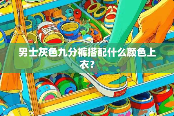 男士灰色九分裤搭配什么颜色上衣？