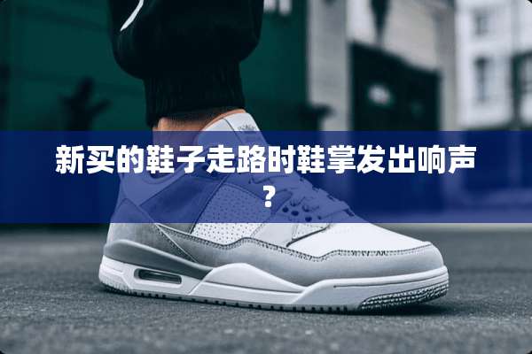 新买的鞋子走路时鞋掌发出响声？