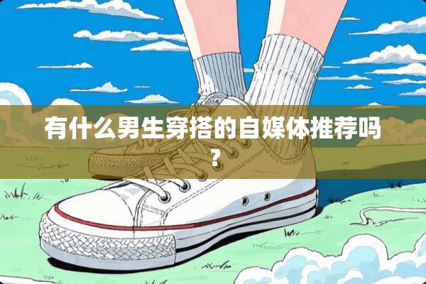 有什么男生穿搭的自媒体推荐吗？