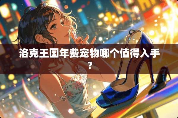 洛克王国年费宠物哪个值得入手？