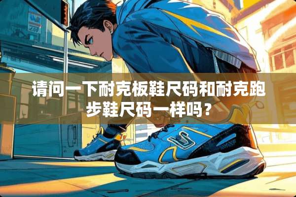 请问一下耐克板鞋尺码和耐克跑步鞋尺码一样吗？