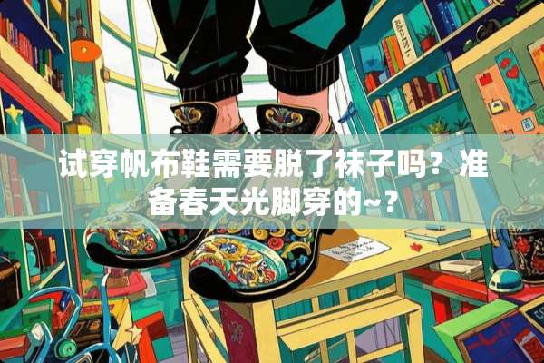 试穿帆布鞋需要脱了袜子吗？准备春天光脚穿的~？