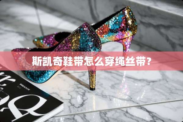 斯凯奇鞋带怎么穿绳丝带？
