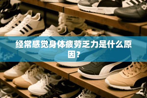 经常感觉身体疲劳乏力是什么原因？