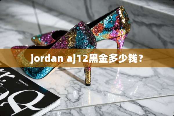 jordan aj12黑金多少钱？