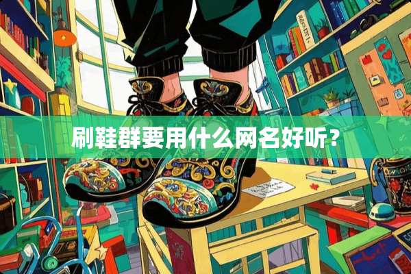 刷鞋群要用什么网名好听？