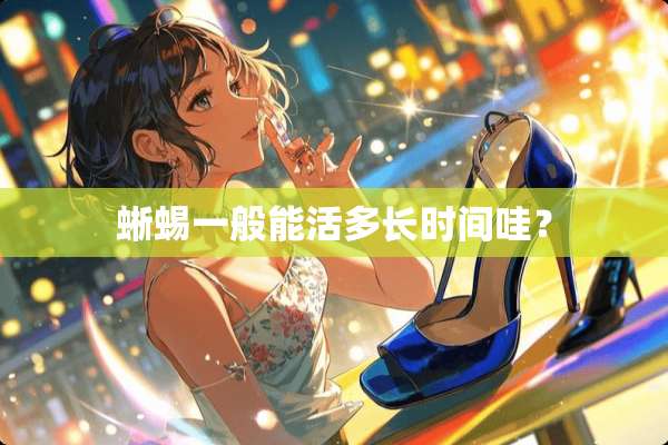 蜥蜴一般能活多长时间哇？