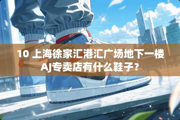 10 上海徐家汇港汇广场**一楼AJ专卖店有什么鞋子？