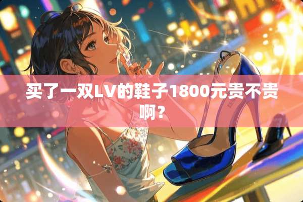 买了一双LV的鞋子1800元贵不贵啊？