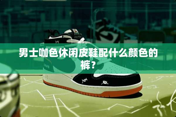 男士咖色休闲皮鞋配什么颜色的裤？