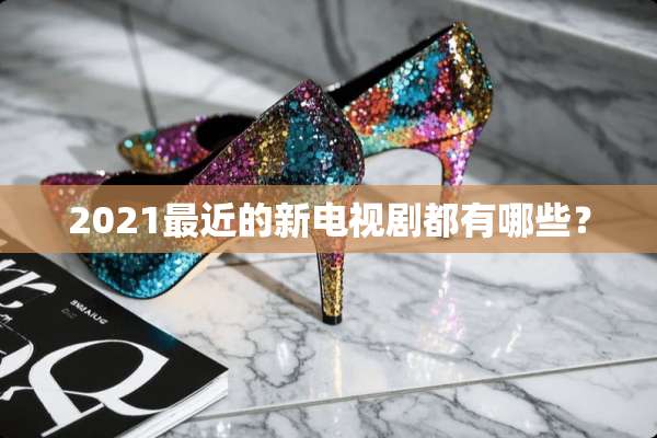 2021最近的新电视剧都有哪些？